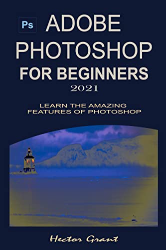 ADOBE PHOTOSHOP FOR BEGINNERS 2021: LEARN THE AMAZING FEATURES OF PHOTOSHOP