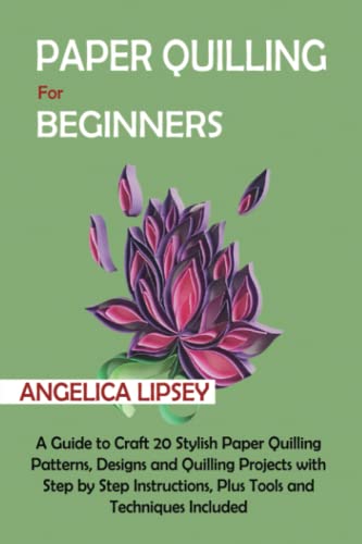 Paper Quilling for Beginners: A Guide to Craft 20 Stylish Paper Quilling Patterns, Designs and Quilling Projects with Step by Step Instructions, Plus Tools and Techniques Included