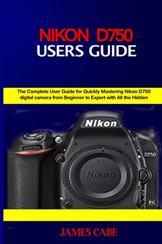 Nikon D750 Users Guide: The Complete User Guide for Quickly Mastering Nikon D750 digital camera from Beginner to Expert with All the Hidden Tips and Tricks