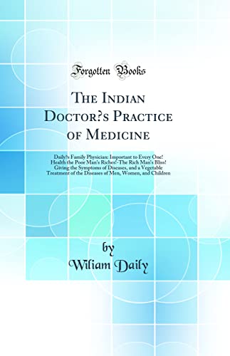 The Indian Doctor’s Practice of Medicine: Daily’s Family Physician: Important to Every One! Health the Poor Man's Riches!-The Rich Man's Bliss! Giving the Symptoms of Diseases, and a Vegetable Treat