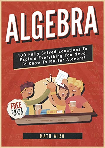 Algebra: 100 Fully Solved Equations To Explain Everything You Need To Know To Master Algebra! (Content Guide Included Book 1)