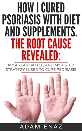 How I Cured Psoriasis With Diet And Supplements. The Root Cause Revealed: My 4 Year Battle, and My 4 Step Strategy I Used To Cure Psoriasis