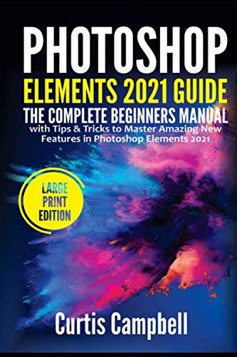 Photoshop Elements 2021 Guide: The Complete Beginners Manual with Tips & Tricks to Master Amazing New Features in Photoshop Elements 2021(Large Print Edition)