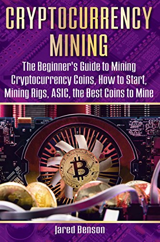 Cryptocurrency Mining: The Beginner’s Guide to Mining Cryptocurrency Coins, How to Start, Mining Rigs, ASIC, the Best Coins to Mine