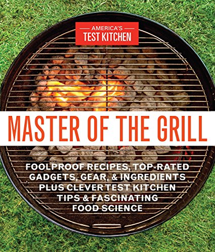 Master of the Grill: Foolproof Recipes, Top-Rated Gadgets, Gear, & Ingredients Plus Clever Test Kitchen Tips & Fascinating Food Science